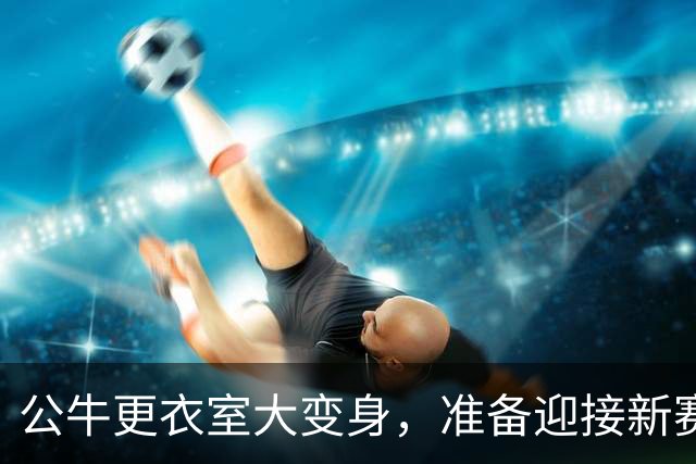 公牛更衣室大变身，准备迎接新赛季的狂欢！
