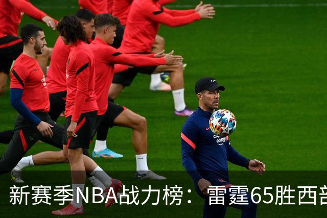 新赛季NBA战力榜：雷霆65胜西部登顶，76人62胜东部领跑，冠军悬念揭晓
