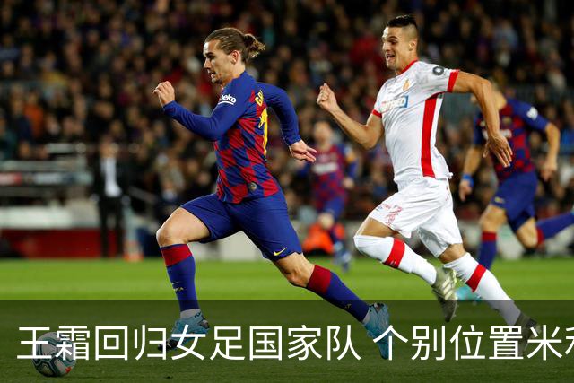 王霜回归女足国家队 个别位置米利西奇仍在考察