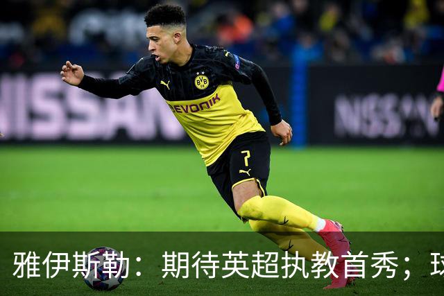 雅伊斯勒：期待英超执教首秀；球队目前不可能达到100%状态